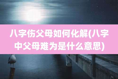八字伤父母如何化解(八字中父母难为是什么意思)