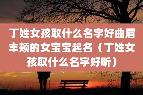 丁姓女孩取什么名字好曲眉丰颊的女宝宝起名（丁姓女孩取什么名字好听）