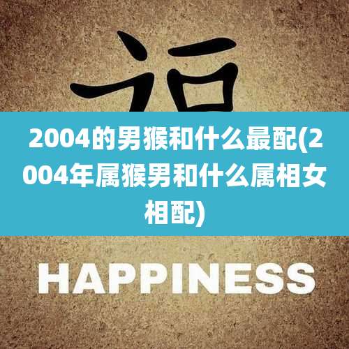 2004的男猴和什么最配(2004年属猴男和什么属相女相配)