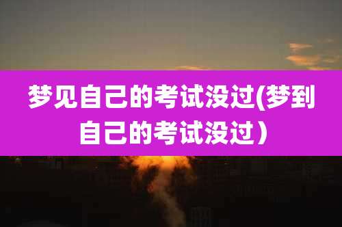 梦见自己的考试没过(梦到自己的考试没过)