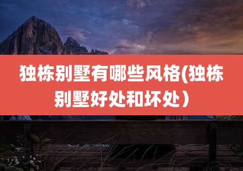 独栋别墅有哪些风格(独栋别墅好处和坏处)