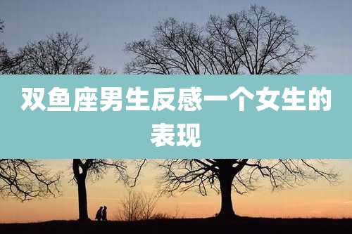 双鱼座男生反感一个女生的表现