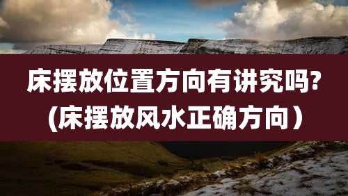床摆放位置方向有讲究吗?(床摆放风水正确方向）
