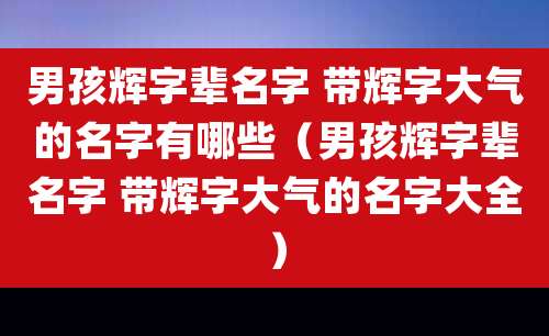 男孩辉字辈名字 带辉字大气的名字有哪些(男孩辉字辈名字 带辉字大气的名字大全)