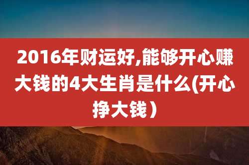 2016年财运好,能够开心赚大钱的4大生肖是什么(开心挣大钱)