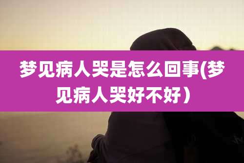 梦见病人哭是怎么回事(梦见病人哭好不好)