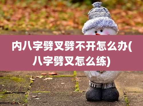 内八字劈叉劈不开怎么办(八字劈叉怎么练)