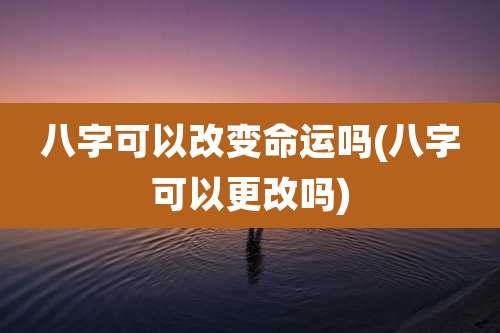 八字可以改变命运吗(八字可以更改吗)