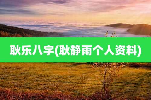 耿乐八字(耿静雨个人资料)