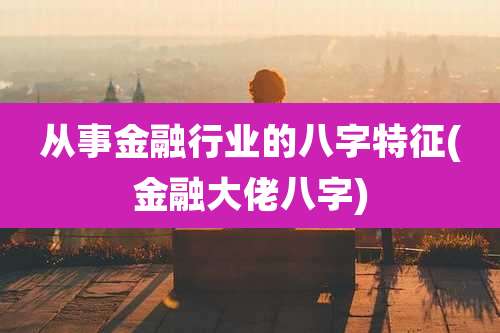 从事金融行业的八字特征(金融大佬八字)