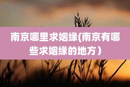 南京哪里求姻缘(南京有哪些求姻缘的地方)