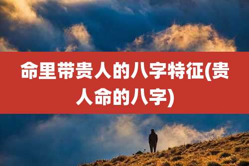 命里带贵人的八字特征(贵人命的八字)