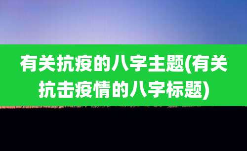 有关抗疫的八字主题(有关抗击疫情的八字标题)