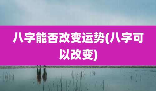 八字能否改变运势(八字可以改变)