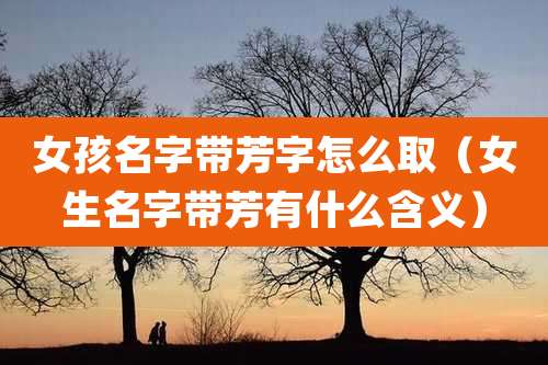 女孩名字带芳字怎么取（女生名字带芳有什么含义）