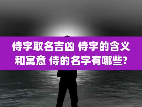 侍字取名吉凶 侍字的含义和寓意 侍的名字有哪些?