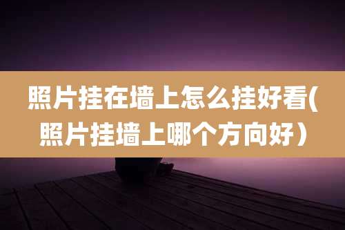 照片挂在墙上怎么挂好看(照片挂墙上哪个方向好)