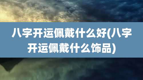 八字开运佩戴什么好(八字开运佩戴什么饰品)