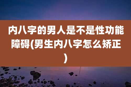 内八字的男人是不是性功能障碍(男生内八字怎么矫正)