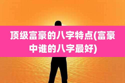 顶级富豪的八字特点(富豪中谁的八字最好)