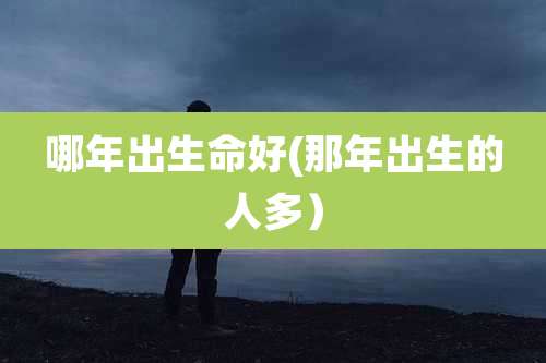 哪年出生命好(那年出生的人多)
