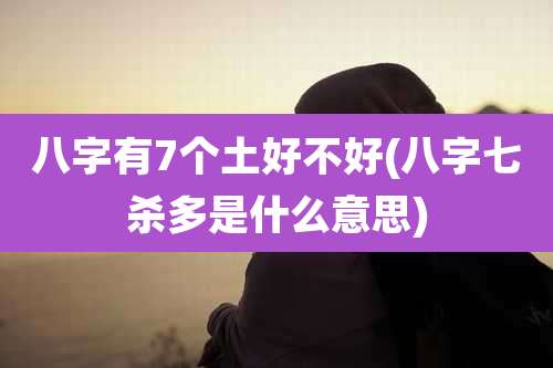 八字有7个土好不好(八字七杀多是什么意思)