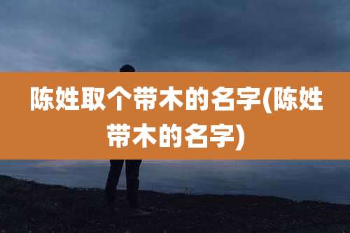 陈姓取个带木的名字(陈姓带木的名字)