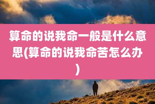 算命的说我命一般是什么意思(算命的说我命苦怎么办)