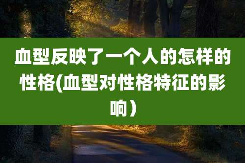 血型反映了一个人的怎样的性格(血型对性格特征的影响)