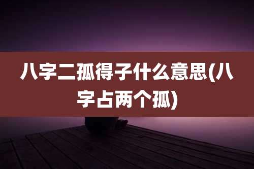 八字二孤得子什么意思(八字占两个孤)