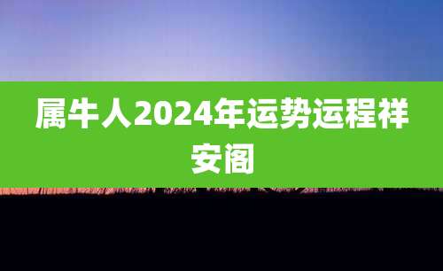 属牛人2024年运势运程祥安阁