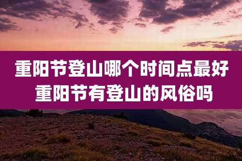 重阳节登山哪个时间点最好 重阳节有登山的风俗吗