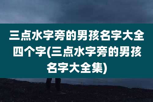 三点水字旁的男孩名字大全四个字(三点水字旁的男孩名字大全集)