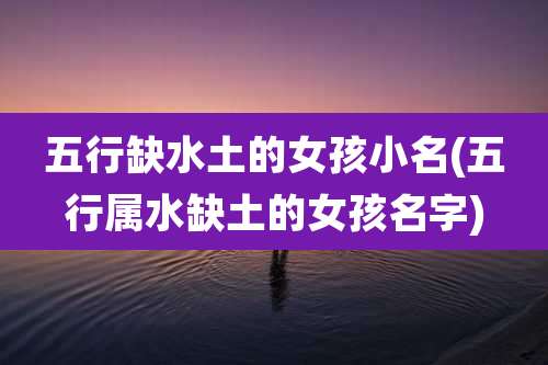五行缺水土的女孩小名(五行属水缺土的女孩名字)
