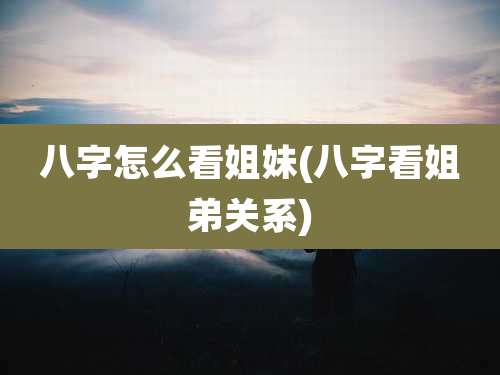 八字怎么看姐妹(八字看姐弟关系)