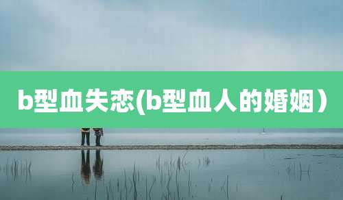 b型血失恋(b型血人的婚姻)