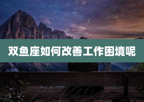 双鱼座如何改善工作困境呢