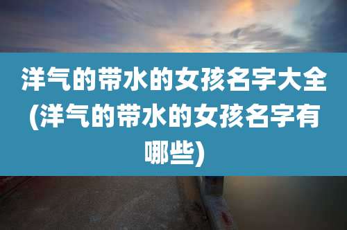 洋气的带水的女孩名字大全(洋气的带水的女孩名字有哪些)