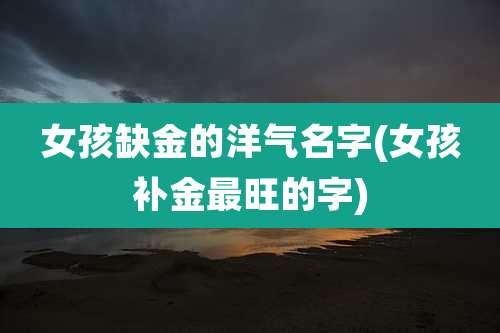 女孩缺金的洋气名字(女孩补金最旺的字)