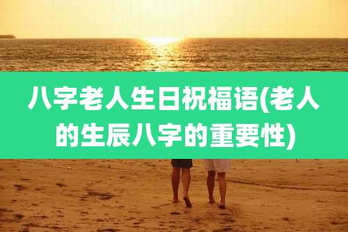 八字老人生日祝福语(老人的生辰八字的重要性)