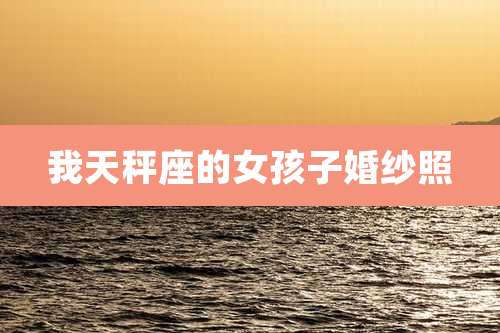 我天秤座的女孩子婚纱照