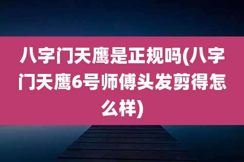 八字门天鹰是正规吗(八字门天鹰6号师傅头发剪得怎么样)