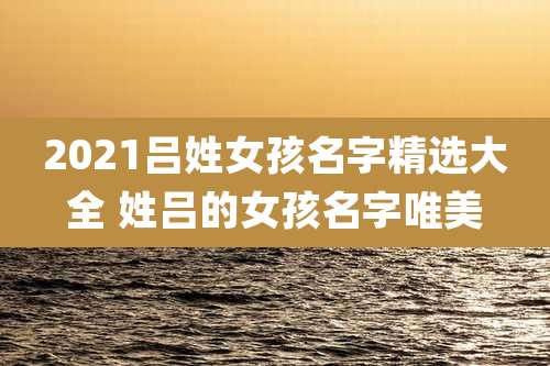 2021吕姓女孩名字精选大全 姓吕的女孩名字唯美