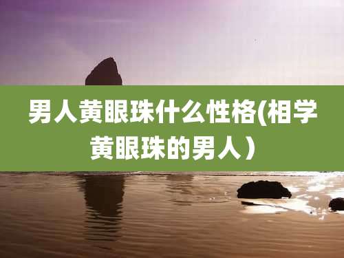 男人黄眼珠什么性格(相学黄眼珠的男人）