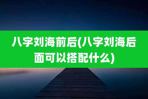 八字刘海前后(八字刘海后面可以搭配什么)