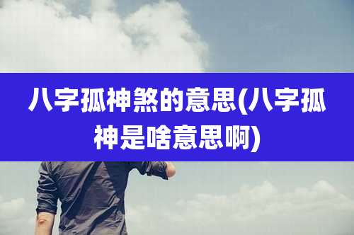 八字孤神煞的意思(八字孤神是啥意思啊)