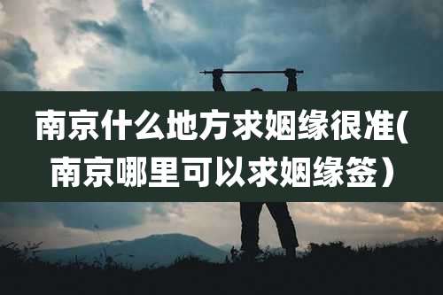 南京什么地方求姻缘很准(南京哪里可以求姻缘签）