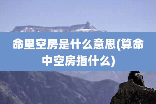 命里空房是什么意思(算命中空房指什么)