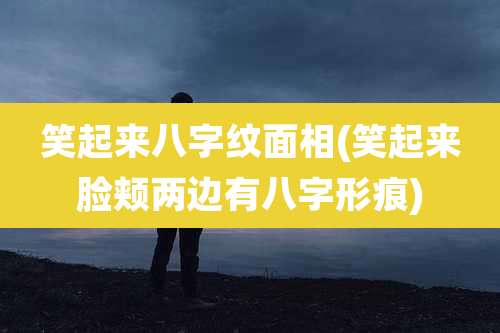 笑起来八字纹面相(笑起来脸颊两边有八字形痕)