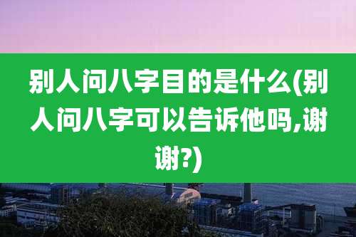别人问八字目的是什么(别人问八字可以告诉他吗,谢谢?)